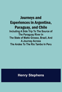 Journeys and Experiences in Argentina, Paraguay, and Chile; Including a Side Trip to the Source of the Paraguay River in the State of Matto Grosso, Brazil, and a Journey Across the Andes to the Rio Tambo in Peru
