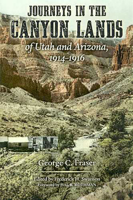 Journeys in the Canyon Lands of Utah and Arizona, 1914-1916 - Fraser, George C, and Swanson, Frederick H (Editor), and Rothman, Hal K (Foreword by)