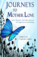 Journeys to Mother Love: Nine Women Tell Their Stories of Forgiveness & Healing