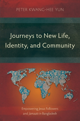 Journeys to New Life, Identity, and Community: Empowering Jesus Followers and Jamaats in Bangladesh - Yun, Peter Kwang-Hee