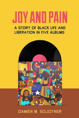 Joy and Pain: A Story of Black Life and Liberation in Five Albums - Sojoyner, Damien M.