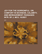 Joy for the Sorrowful; Or, Comfort in Sickness, Calamity, and Bereavement: Passages Intr. by J. MCC. Husey - Joy