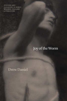 Joy of the Worm: Suicide and Pleasure in Early Modern English Literature - Daniel, Drew, Professor