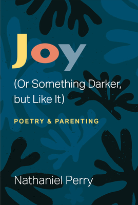 Joy (or Something Darker, But Like It): Poetry & Parenting - Perry, Nathaniel