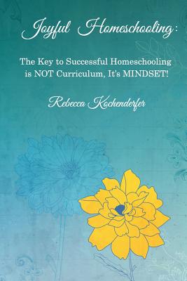 Joyful Homeschooling: The Secret to Successful Homeschooling Is Not Curriculum, It's Mindset! - Kochenderfer, Rebecca