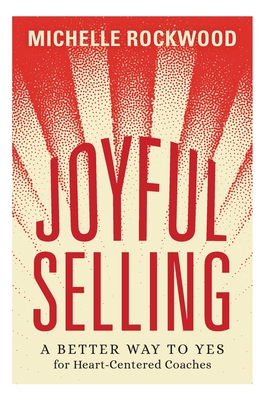 Joyful Selling: A Better Way to Yes for Heart-Centered Coaches - Rockwood, Michelle