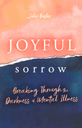 Joyful Sorrow: Breaking Through the Darkness of Mental Illness: Breaking Through the Darkness of Mental Illness