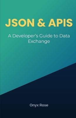 JSON & APIs: A Developer's Guide to Data Exchange - Rose, Onyx