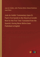 Jun de Valds' Commentary Upon St. Paul's First Epistle to the Church at Corinth: Now for the First Time Translated from the Spanish, Having Never Before been Published in English