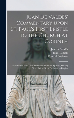 Jua n De Valde s' Commentary Upon St. Paul's First Epistle to the Church at Corinth: Now for the First Time Translated From the Spanish, Having Never Before Been Published in English - Valde s, Juan de D 1541 (Creator), and Betts, John T (John Thomas) B 1810 (Creator), and Boehmer, Edward 1827-1906