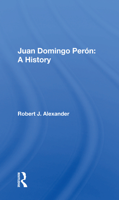 Juan Domingo Peron: A History - Alexander, Robert J