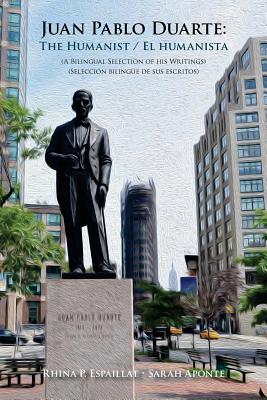 Juan Pablo Duarte: The Humanist / Juan Pablo Duarte: El humanista: A Bilingual Selection of his Writings Seleccion bilingue de sus escritos - Aponte, Sarah, and Espaillat, Rhina P