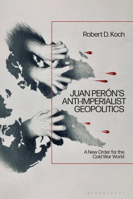 Juan Pern's Anti-Imperialist Geopolitics: A New Order for the Cold War World - Koch, Robert D