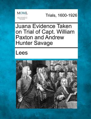 Juana Evidence Taken on Trial of Capt. William Paxton and Andrew Hunter Savage - Lees