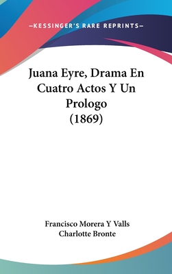 Juana Eyre, Drama En Cuatro Actos y Un Prologo (1869) - Valls, Francisco Morera y, and Bronte, Charlotte