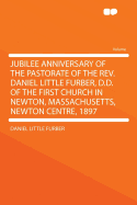 Jubilee Anniversary of the Pastorate of the REV. Daniel Little Furber, D.D. of the First Church in Newton, Massachusetts, Newton Centre, 1897