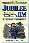 Jubilee Jim: From Circus Traveler to Wall Street Rogue: The Remarkable Life of Colonel James Fisk, Jr.