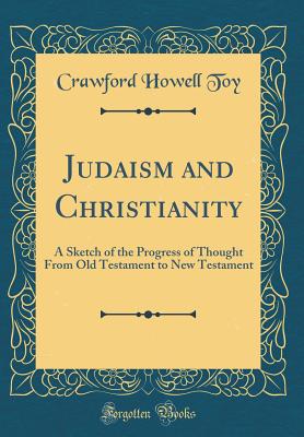 Judaism and Christianity: A Sketch of the Progress of Thought from Old Testament to New Testament (Classic Reprint) - Toy, Crawford Howell