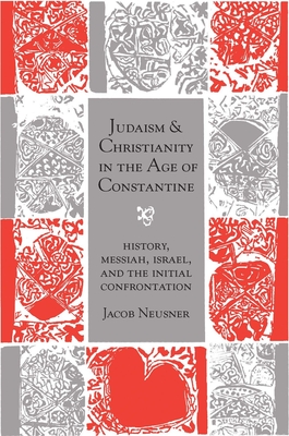 Judaism and Christianity in the Age of Constantine: History, Messiah, Israel, and the Initial Confrontation - Neusner, Jacob, PhD