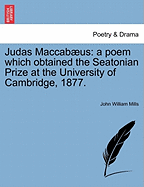 Judas Maccabus: A Poem Which Obtained the Seatonian Prize at the University of Cambridge, 1877. - Mills, John William