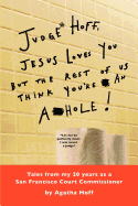 Judge* Hoff, Jesus Loves You, But the Rest of Us Think You're an A**hole!: Tales from My 20 Years as a San Francisco Court Commissioner
