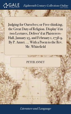 Judging for Ourselves; or Free-thinking, the Great Duty of Religion. Display'd in two Lectures, Deliver'd at Plaisterers-Hall, January 25, and February 1, 1738-9. By P. Annet. ... With a Poem to the Rev. Mr. Whitefield - Annet, Peter