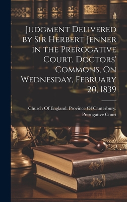 Judgment Delivered by Sir Herbert Jenner in the Prerogative Court, Doctors' Commons, On Wednesday, February 20, 1839 - Church of England Province of Canter (Creator)