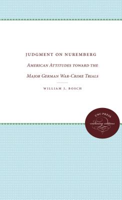 Judgment on Nuremberg: American Attitudes toward the Major German War-Crime Trials - Bosch, William J.