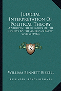 Judicial Interpretation Of Political Theory: A Study In The Relation Of The Courts To The American Party System (1914) - Bizzell, William Bennett