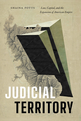 Judicial Territory: Law, Capital, and the Expansion of American Empire - Potts, Shaina