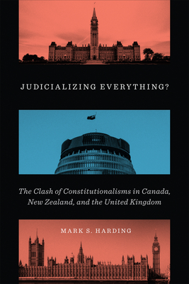 Judicializing Everything?: The Clash of Constitutionalisms in Canada, New Zealand, and the United Kingdom - Harding, Mark S