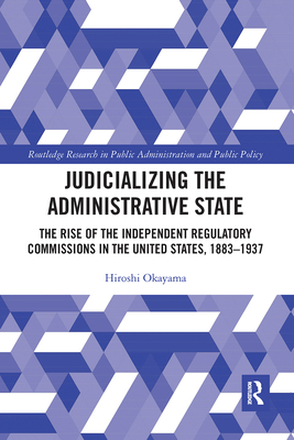 Judicializing the Administrative State: The Rise of the Independent Regulatory Commissions in the United States, 1883-1937 - Okayama, Hiroshi