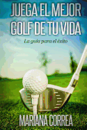 Juega El Mejor Golf de Tu Vida: La Guia Para El Exito