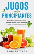 Jugos para principiantes: Recetas fciles y deliciosas de jugos para perder peso, recuperar energa, desintoxicarse, combatir el envejecimiento y mucho ms