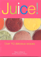 Juice!: Over 110 Delicious Recipes