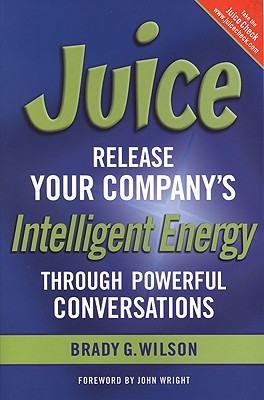 Juice: Release Your Company's Intelligent Energy Through Powerful Conversations - Wilson, Brady G, and Wright, John, Ndh (Foreword by)