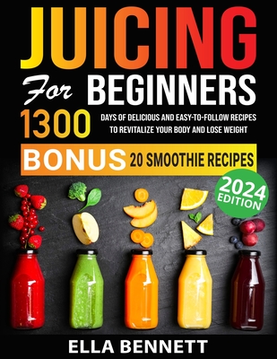 Juicing For Beginners: 1300 Days of Delicious and Easy-to-Follow Recipes to Revitalize Your Body and Lose Weight - Bennett, Ella