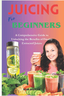 Juicing for Beginners: A Comprehensive Guide to Unlocking the Benefits of Freshly Extracted Juices