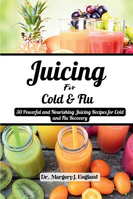 Juicing For Cold and Flu: 30 Powerful and Nourishing Juicing Recipes for Cold and Flu Recovery - J England, Margery, Dr.