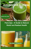 Juicing for Eczema: Nourish Your Skin, Calm Flare-Ups - A Guide to Natural Relief and Radiant Health