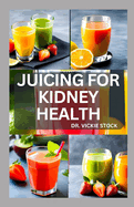 Juicing for Kidney Health: Nephrologist Approved Juicing Recipes to Manage and Prevent Renal Disease