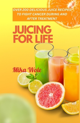 Juicing for Life: Nutrient-Rich Juice Recipes For Cancer Patients - Wole, Mika