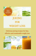 Juicing For Weight Loss: Delicious juicing recipes for fast, effective and sustainable weight loss