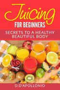 Juicing: Juicing for Beginners Secrets to the Health Benefits of Juicing 30 Unique Recipes