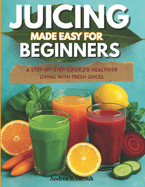 Juicing Made Easy for Beginners: A Step-by-Step Guide to Healthier Living with Fresh Juices