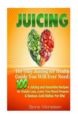 Juicing: The Only Juicing for Health Guide You Will Ever Need:100 + Juicing and Smoothie Recipes for Weight Loss, Lower Blood Pressure, Reduce Acid Reflux For life! - Michelson, Sione