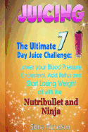 Juicing: The Ultimate 7 Day Juice Challenge: Lower Your Blood Pressure, Cholesterol, Acid Reflux and Start Losing Weight All with the Nutribullet and Ninja.