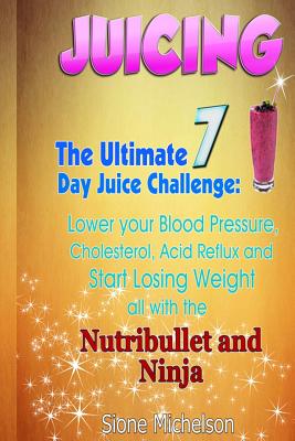 Juicing: The Ultimate 7 Day Juice Challenge: Lower your Blood Pressure, Cholesterol, Acid Reflux and Start Losing Weight all with the Nutribullet and Ninja. - Michelson, Sione