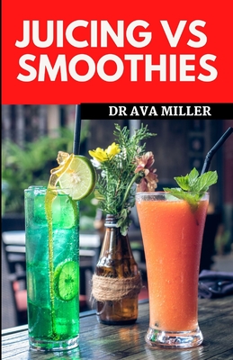 Juicing Vs Smoothies: Which One is Better for Your Health? - Miller, Ava, Dr.