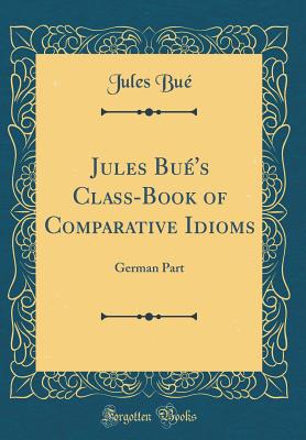 Jules Bu's Class-Book of Comparative Idioms: German Part (Classic Reprint) - Bue, Jules